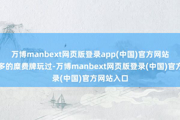 万博manbext网页版登录app(中国)官方网站也曾有太多的糜费牌玩过-万博manbext网页版登录(中国)官方网站入口