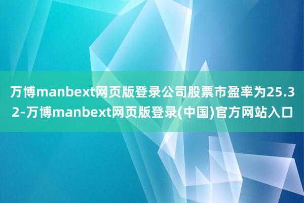 万博manbext网页版登录公司股票市盈率为25.32-万博manbext网页版登录(中国)官方网站入口