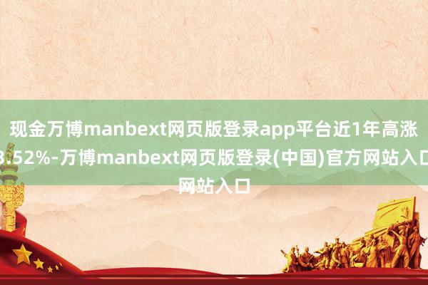现金万博manbext网页版登录app平台近1年高涨3.52%-万博manbext网页版登录(中国)官方网站入口