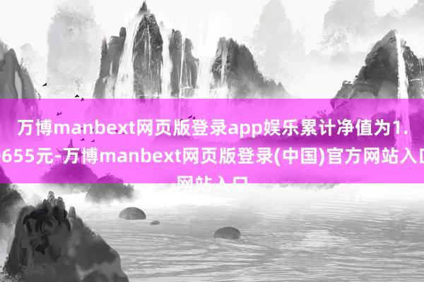 万博manbext网页版登录app娱乐累计净值为1.0655元-万博manbext网页版登录(中国)官方网站入口