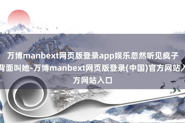 万博manbext网页版登录app娱乐忽然听见疯子在背面叫她-万博manbext网页版登录(中国)官方网站入口