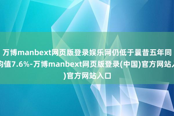 万博manbext网页版登录娱乐网仍低于曩昔五年同时均值7.6%-万博manbext网页版登录(中国)官方网站入口