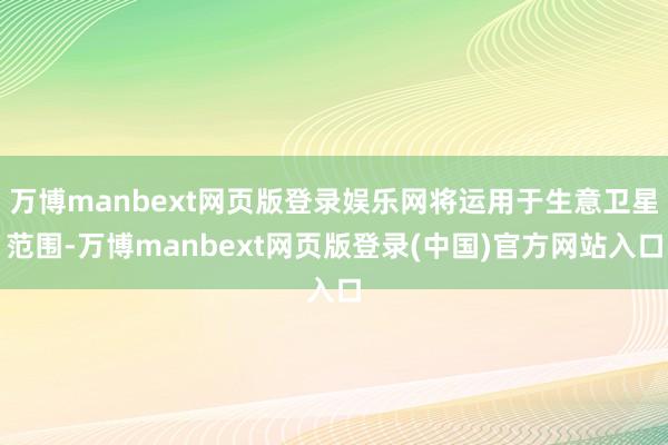 万博manbext网页版登录娱乐网将运用于生意卫星范围-万博manbext网页版登录(中国)官方网站入口