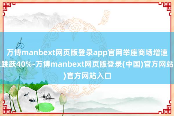 万博manbext网页版登录app官网举座商场增速有望跳跃40%-万博manbext网页版登录(中国)官方网站入口