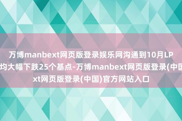 万博manbext网页版登录娱乐网沟通到10月LPR两个品种报价均大幅下跌25个基点-万博manbext网页版登录(中国)官方网站入口