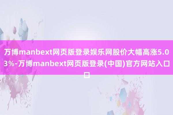 万博manbext网页版登录娱乐网股价大幅高涨5.03%-万博manbext网页版登录(中国)官方网站入口