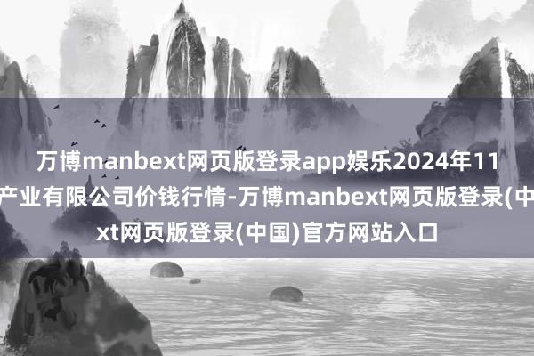 万博manbext网页版登录app娱乐2024年11月24日鲁南蔬菜产业有限公司价钱行情-万博manbext网页版登录(中国)官方网站入口