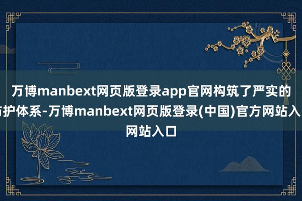 万博manbext网页版登录app官网构筑了严实的防护体系-万博manbext网页版登录(中国)官方网站入口