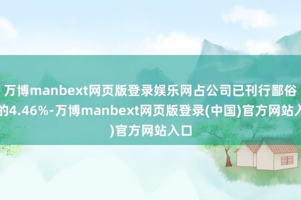 万博manbext网页版登录娱乐网占公司已刊行鄙俗股的4.46%-万博manbext网页版登录(中国)官方网站入口