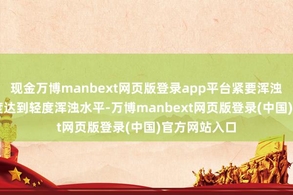现金万博manbext网页版登录app平台紧要浑浊物PM2.5浓度达到轻度浑浊水平-万博manbext网页版登录(中国)官方网站入口