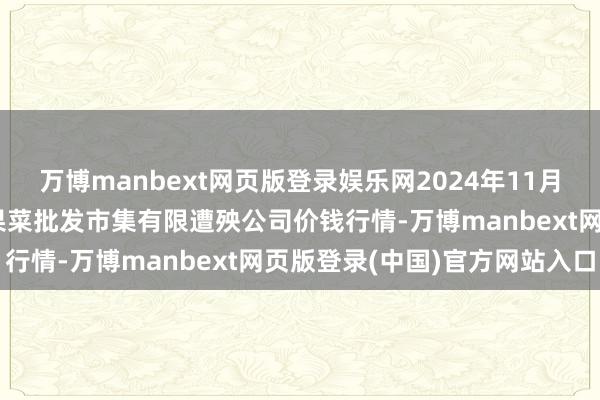 万博manbext网页版登录娱乐网2024年11月29日河北省怀来县京西果菜批发市集有限遭殃公司价钱行情-万博manbext网页版登录(中国)官方网站入口