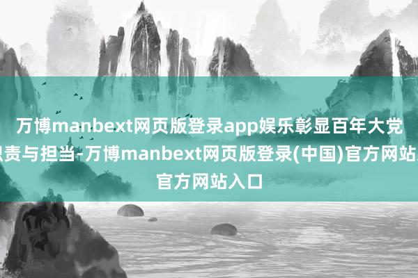 万博manbext网页版登录app娱乐彰显百年大党的职责与担当-万博manbext网页版登录(中国)官方网站入口