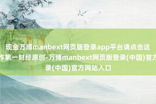 现金万博manbext网页版登录app平台请点击这里此执算作第一财经原创-万博manbext网页版登录(中国)官方网站入口