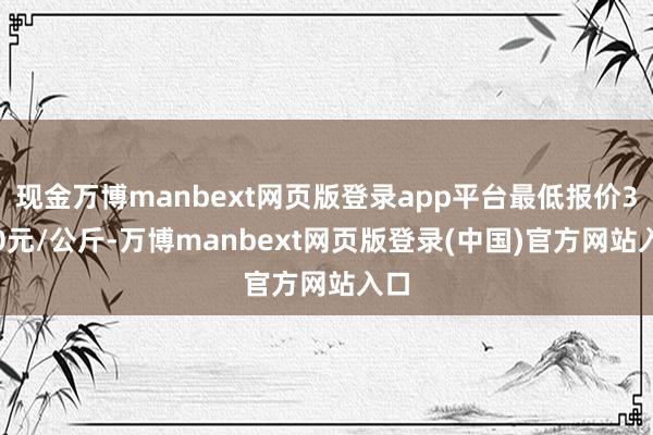 现金万博manbext网页版登录app平台最低报价3.00元/公斤-万博manbext网页版登录(中国)官方网站入口