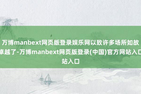 万博manbext网页版登录娱乐网以致许多场所如故卓越了-万博manbext网页版登录(中国)官方网站入口