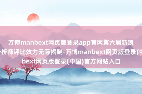 万博manbext网页版登录app官网第六届新浪财经金麒麟最好分析师评比效力无际揭晓-万博manbext网页版登录(中国)官方网站入口