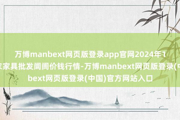 万博manbext网页版登录app官网2024年12月6日天津碧城农家具批发阛阓价钱行情-万博manbext网页版登录(中国)官方网站入口