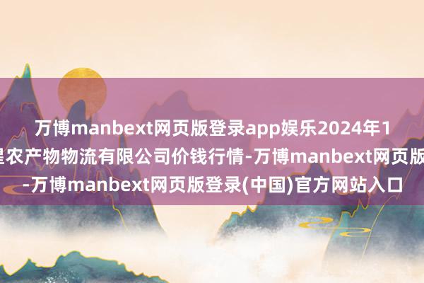 万博manbext网页版登录app娱乐2024年12月6日天津韩家墅海吉星农产物物流有限公司价钱行情-万博manbext网页版登录(中国)官方网站入口