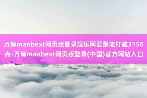 万博manbext网页版登录娱乐网要是能打破3150点-万博manbext网页版登录(中国)官方网站入口