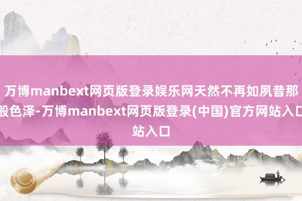 万博manbext网页版登录娱乐网天然不再如夙昔那般色泽-万博manbext网页版登录(中国)官方网站入口