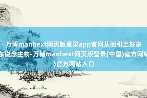 万博manbext网页版登录app官网从而引出好多蹙迫东说念主物-万博manbext网页版登录(中国)官方网站入口
