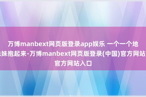 万博manbext网页版登录app娱乐 一个一个地把妹妹抱起来-万博manbext网页版登录(中国)官方网站入口