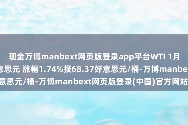 现金万博manbext网页版登录app平台WTI 1月原油期货收涨1.17好意思元 涨幅1.74%报68.37好意思元/桶-万博manbext网页版登录(中国)官方网站入口