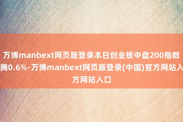 万博manbext网页版登录本日创业板中盘200指数飞腾0.6%-万博manbext网页版登录(中国)官方网站入口