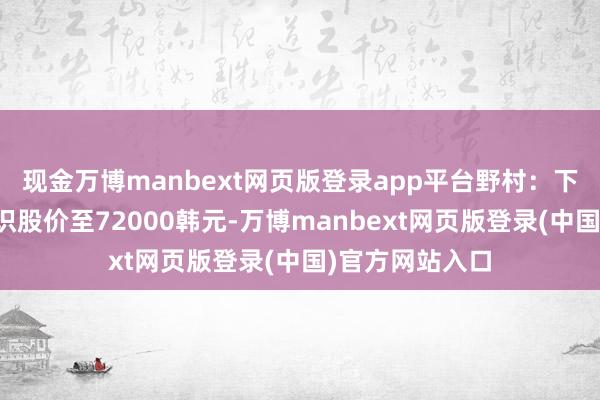 现金万博manbext网页版登录app平台野村：下调三星电子认识股价至72000韩元-万博manbext网页版登录(中国)官方网站入口