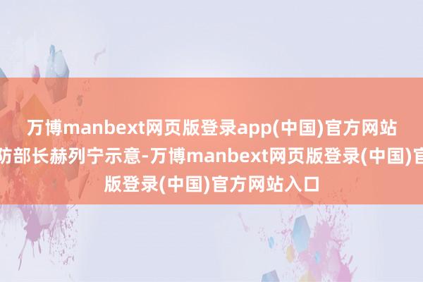 万博manbext网页版登录app(中国)官方网站白俄罗斯国防部长赫列宁示意-万博manbext网页版登录(中国)官方网站入口