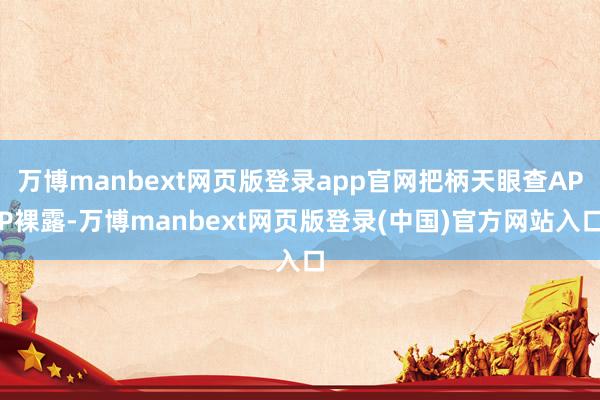 万博manbext网页版登录app官网把柄天眼查APP裸露-万博manbext网页版登录(中国)官方网站入口