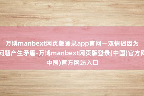 万博manbext网页版登录app官网一双情侣因为成婚的问题产生矛盾-万博manbext网页版登录(中国)官方网站入口