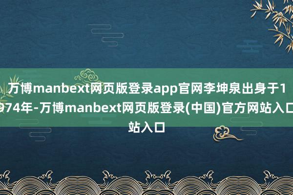 万博manbext网页版登录app官网李坤泉出身于1974年-万博manbext网页版登录(中国)官方网站入口