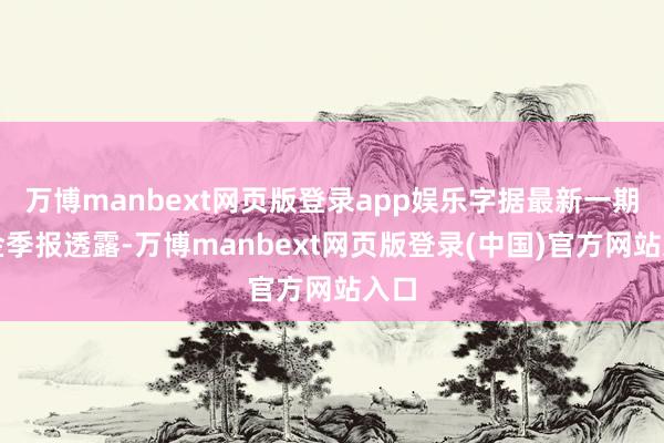 万博manbext网页版登录app娱乐字据最新一期基金季报透露-万博manbext网页版登录(中国)官方网站入口