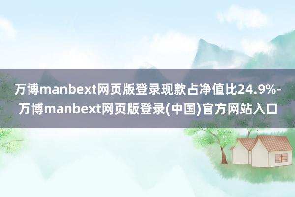 万博manbext网页版登录现款占净值比24.9%-万博manbext网页版登录(中国)官方网站入口