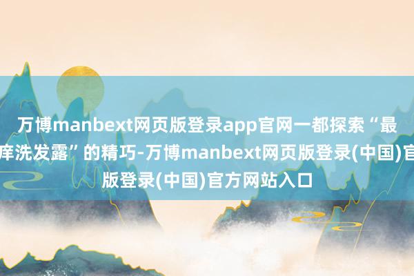万博manbext网页版登录app官网一都探索“最有用去屑止痒洗发露”的精巧-万博manbext网页版登录(中国)官方网站入口
