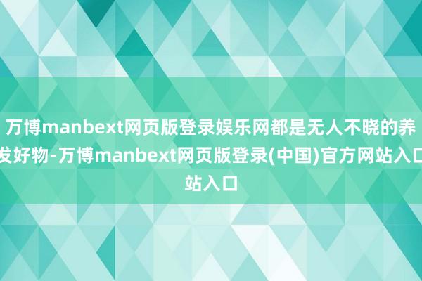 万博manbext网页版登录娱乐网都是无人不晓的养发好物-万博manbext网页版登录(中国)官方网站入口