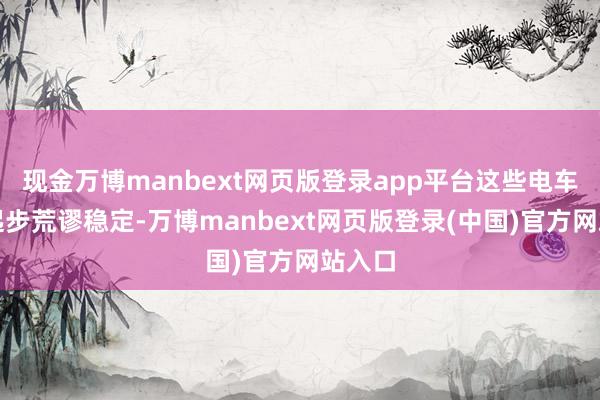 现金万博manbext网页版登录app平台这些电车亦然起步荒谬稳定-万博manbext网页版登录(中国)官方网站入口