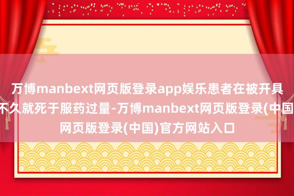 万博manbext网页版登录app娱乐患者在被开具了罪人处方后不久就死于服药过量-万博manbext网页版登录(中国)官方网站入口