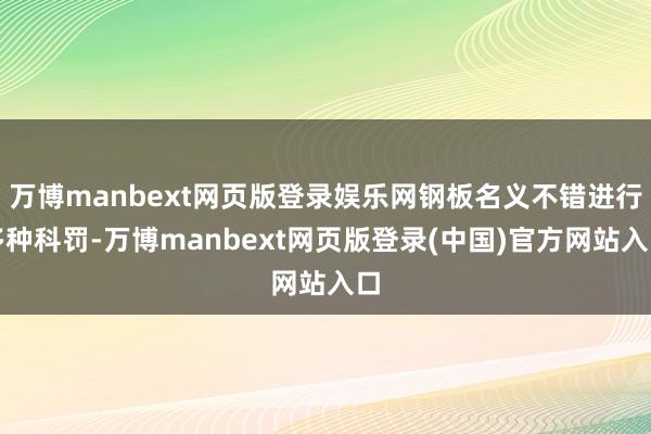 万博manbext网页版登录娱乐网钢板名义不错进行多种科罚-万博manbext网页版登录(中国)官方网站入口