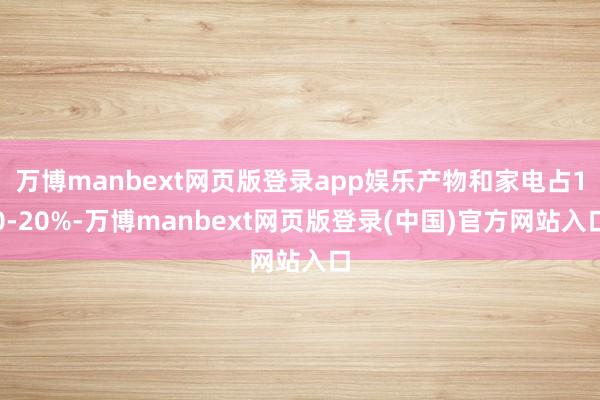 万博manbext网页版登录app娱乐产物和家电占10-20%-万博manbext网页版登录(中国)官方网站入口