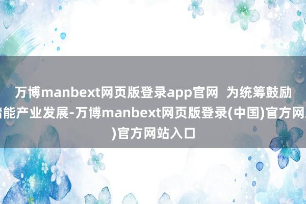 万博manbext网页版登录app官网 为统筹鼓励新式储能产业发展-万博manbext网页版登录(中国)官方网站入口