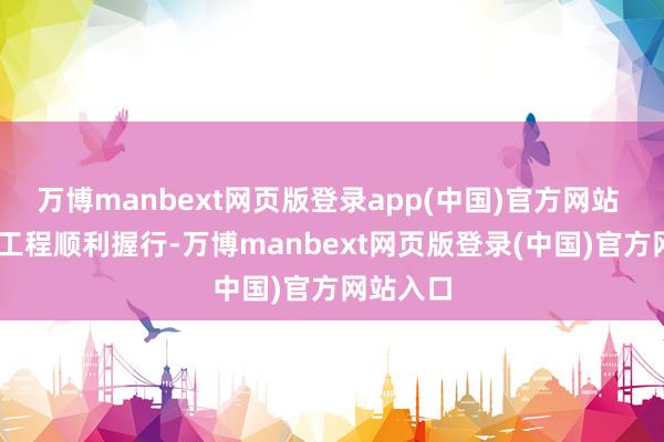 万博manbext网页版登录app(中国)官方网站 为确保工程顺利握行-万博manbext网页版登录(中国)官方网站入口