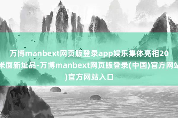 万博manbext网页版登录app娱乐集体亮相20余款米面新址品-万博manbext网页版登录(中国)官方网站入口