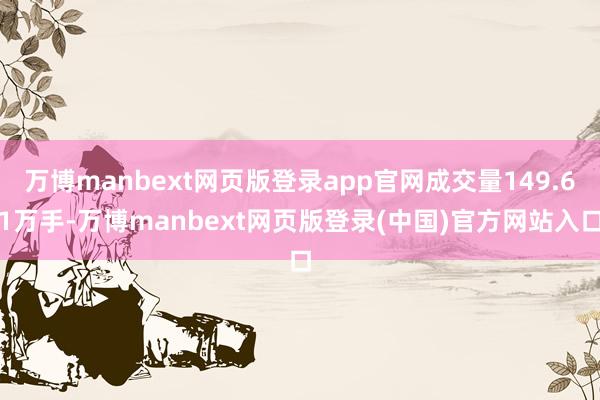 万博manbext网页版登录app官网成交量149.61万手-万博manbext网页版登录(中国)官方网站入口