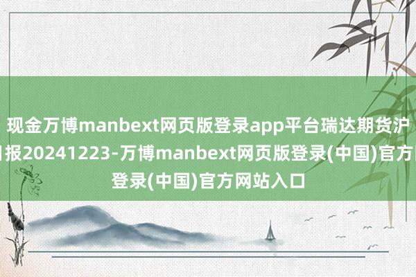 现金万博manbext网页版登录app平台瑞达期货沪铜产业日报20241223-万博manbext网页版登录(中国)官方网站入口