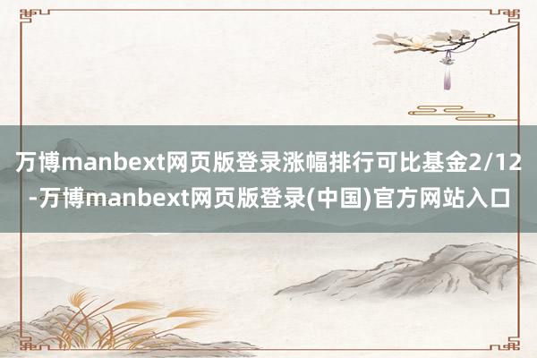 万博manbext网页版登录涨幅排行可比基金2/12-万博manbext网页版登录(中国)官方网站入口
