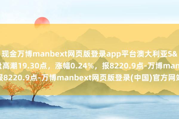 现金万博manbext网页版登录app平台澳大利亚S&P/ASX200指数收盘高潮19.30点,涨幅0.24%,报8220.9点-万博manbext网页版登录(中国)官方网站入口