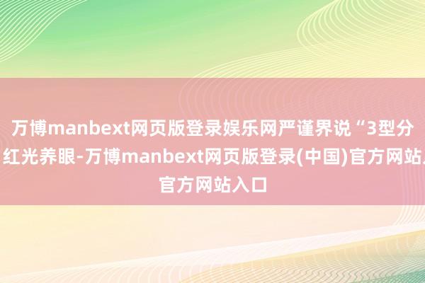 万博manbext网页版登录娱乐网严谨界说“3型分段”红光养眼-万博manbext网页版登录(中国)官方网站入口