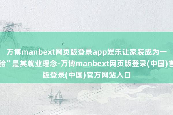 万博manbext网页版登录app娱乐让家装成为一种愉悦的体验”是其就业理念-万博manbext网页版登录(中国)官方网站入口